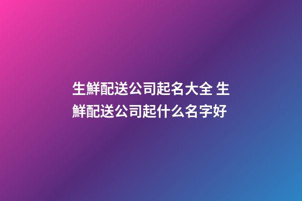 生鮮配送公司起名大全 生鮮配送公司起什么名字好-第1張-公司起名-玄機派
